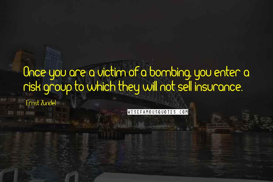 Ernst Zundel Quotes: Once you are a victim of a bombing, you enter a risk group to which they will not sell insurance.