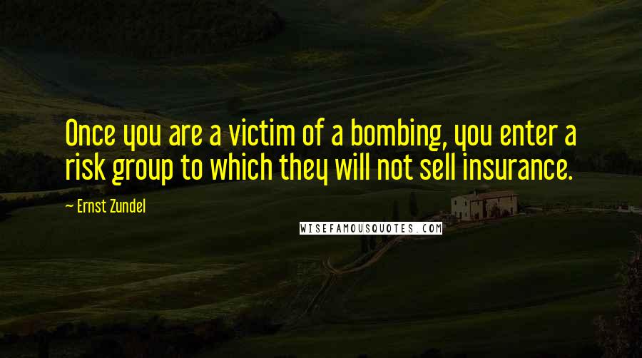 Ernst Zundel Quotes: Once you are a victim of a bombing, you enter a risk group to which they will not sell insurance.