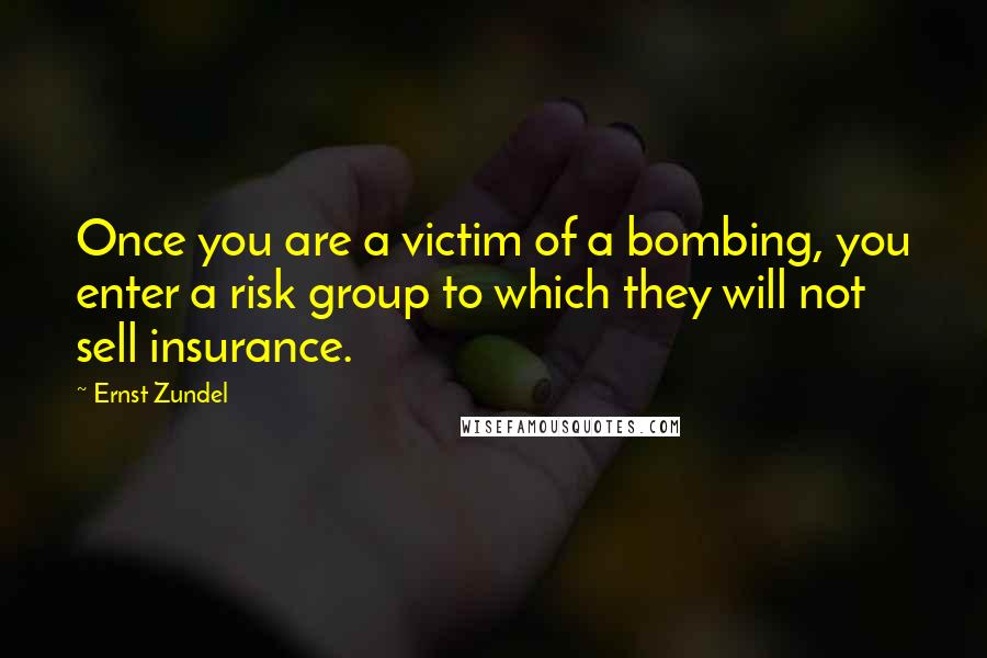 Ernst Zundel Quotes: Once you are a victim of a bombing, you enter a risk group to which they will not sell insurance.