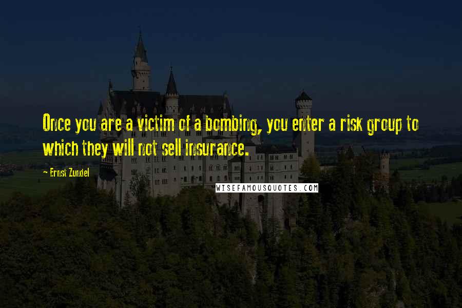 Ernst Zundel Quotes: Once you are a victim of a bombing, you enter a risk group to which they will not sell insurance.