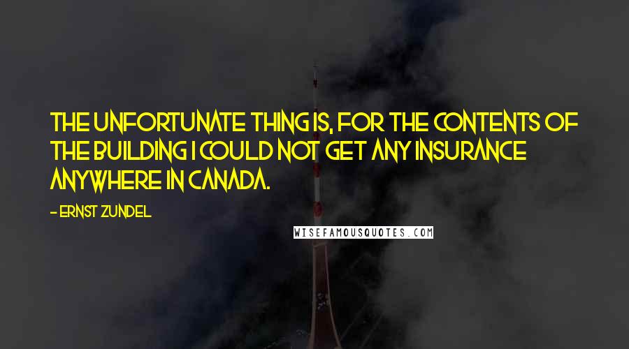 Ernst Zundel Quotes: The unfortunate thing is, for the contents of the building I could not get any insurance anywhere in Canada.