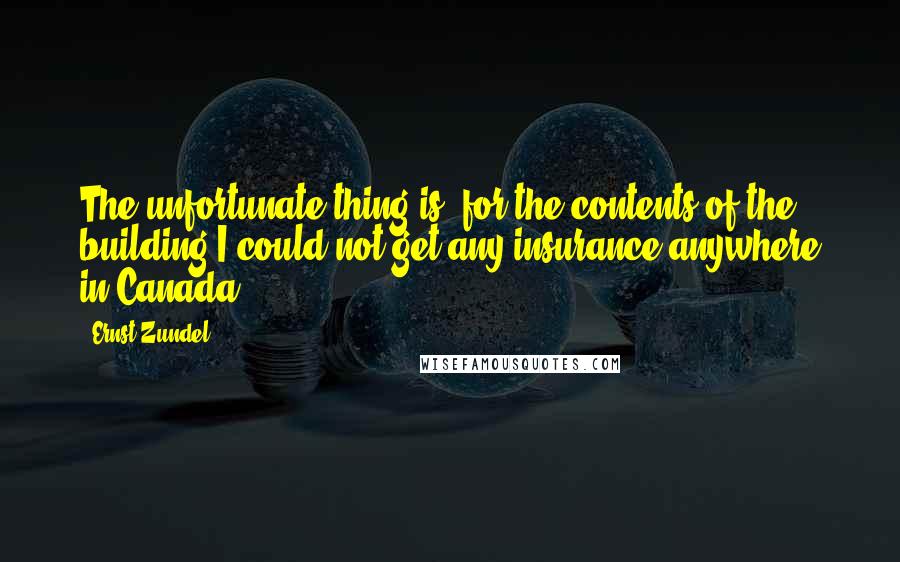 Ernst Zundel Quotes: The unfortunate thing is, for the contents of the building I could not get any insurance anywhere in Canada.