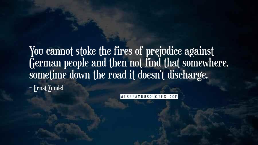 Ernst Zundel Quotes: You cannot stoke the fires of prejudice against German people and then not find that somewhere, sometime down the road it doesn't discharge.