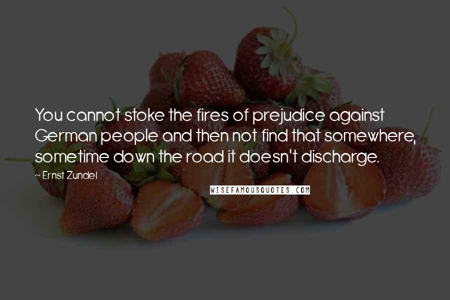 Ernst Zundel Quotes: You cannot stoke the fires of prejudice against German people and then not find that somewhere, sometime down the road it doesn't discharge.