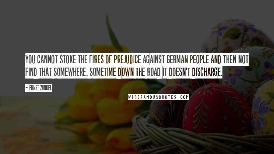 Ernst Zundel Quotes: You cannot stoke the fires of prejudice against German people and then not find that somewhere, sometime down the road it doesn't discharge.