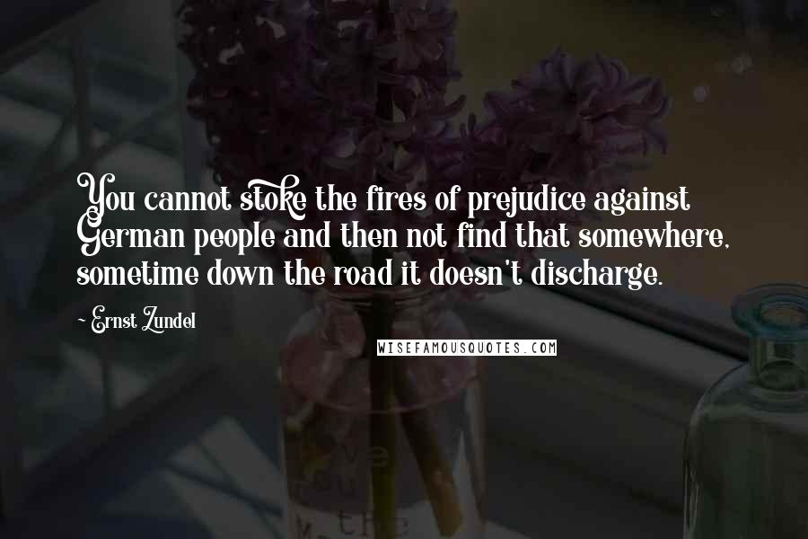 Ernst Zundel Quotes: You cannot stoke the fires of prejudice against German people and then not find that somewhere, sometime down the road it doesn't discharge.