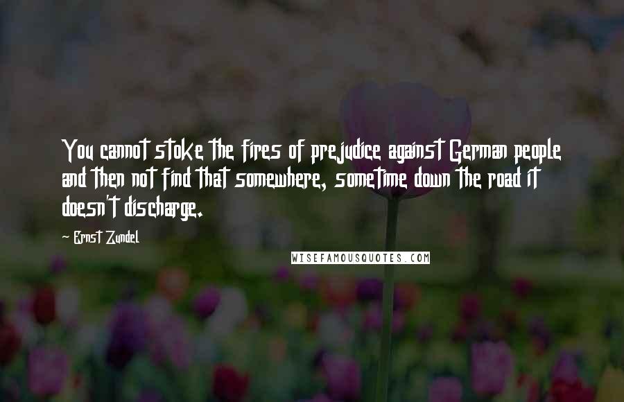 Ernst Zundel Quotes: You cannot stoke the fires of prejudice against German people and then not find that somewhere, sometime down the road it doesn't discharge.