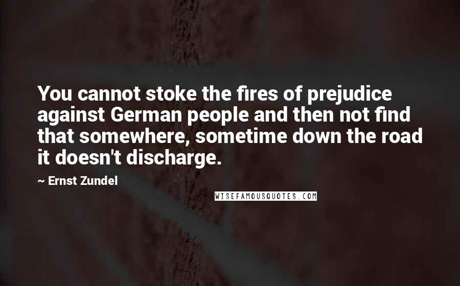Ernst Zundel Quotes: You cannot stoke the fires of prejudice against German people and then not find that somewhere, sometime down the road it doesn't discharge.