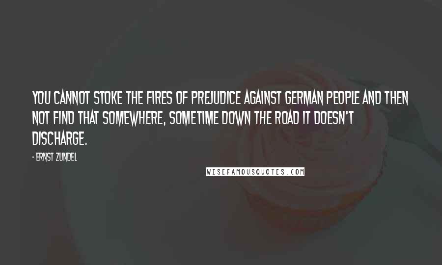 Ernst Zundel Quotes: You cannot stoke the fires of prejudice against German people and then not find that somewhere, sometime down the road it doesn't discharge.