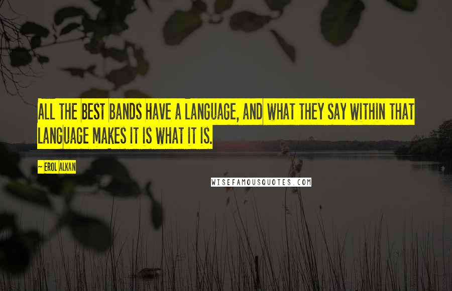 Erol Alkan Quotes: All the best bands have a language, and what they say within that language makes it is what it is.