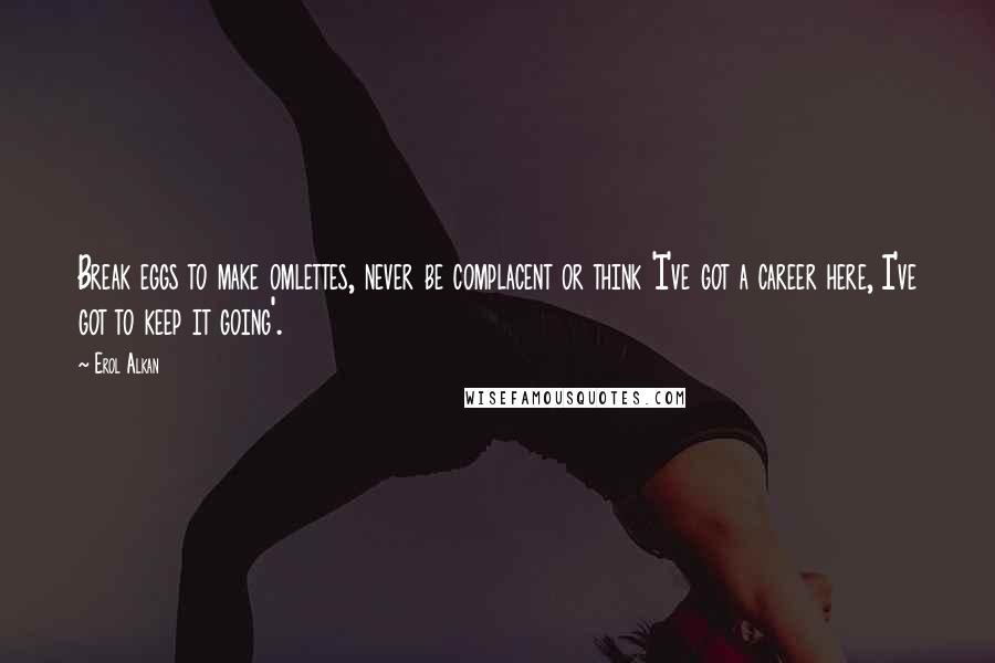 Erol Alkan Quotes: Break eggs to make omlettes, never be complacent or think 'I've got a career here, I've got to keep it going'.