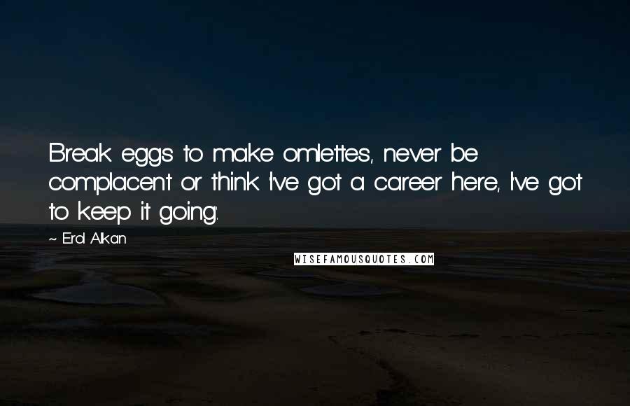 Erol Alkan Quotes: Break eggs to make omlettes, never be complacent or think 'I've got a career here, I've got to keep it going'.