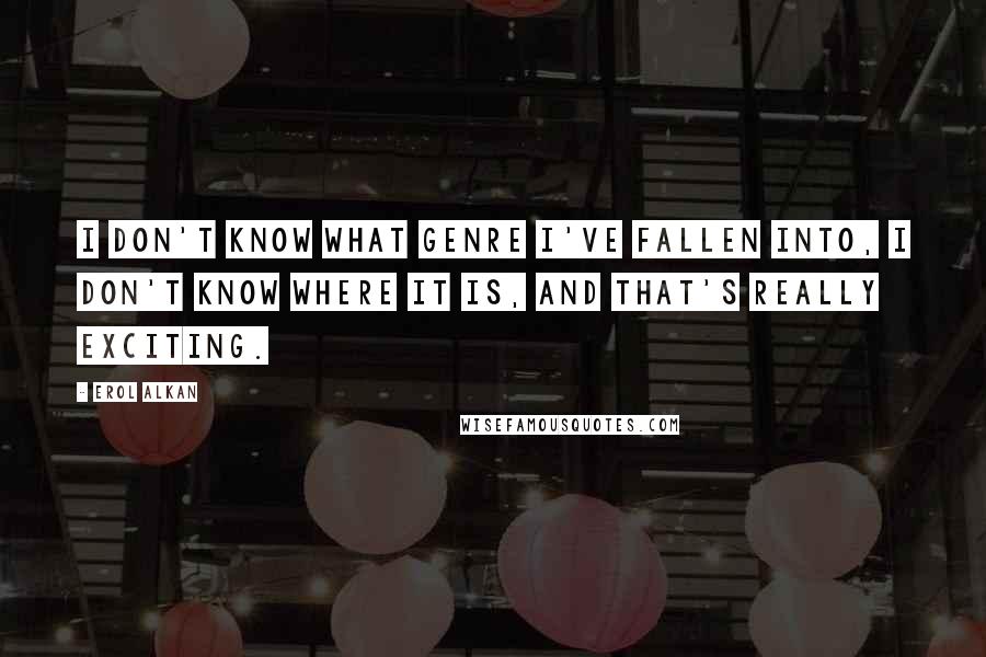 Erol Alkan Quotes: I don't know what genre I've fallen into, I don't know where it is, and that's really exciting.