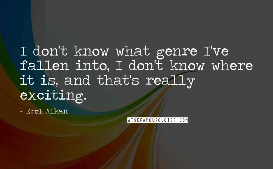 Erol Alkan Quotes: I don't know what genre I've fallen into, I don't know where it is, and that's really exciting.