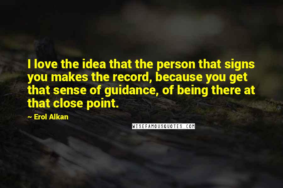 Erol Alkan Quotes: I love the idea that the person that signs you makes the record, because you get that sense of guidance, of being there at that close point.