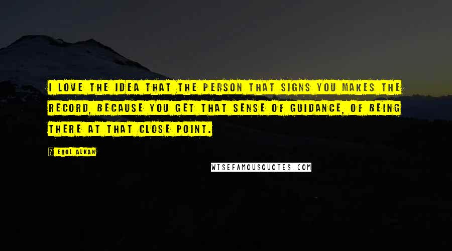 Erol Alkan Quotes: I love the idea that the person that signs you makes the record, because you get that sense of guidance, of being there at that close point.