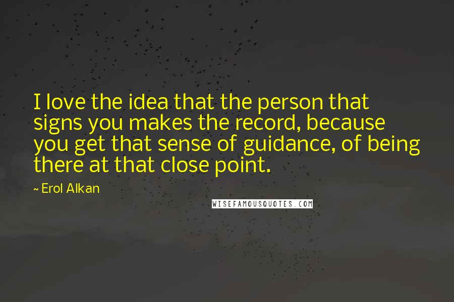 Erol Alkan Quotes: I love the idea that the person that signs you makes the record, because you get that sense of guidance, of being there at that close point.