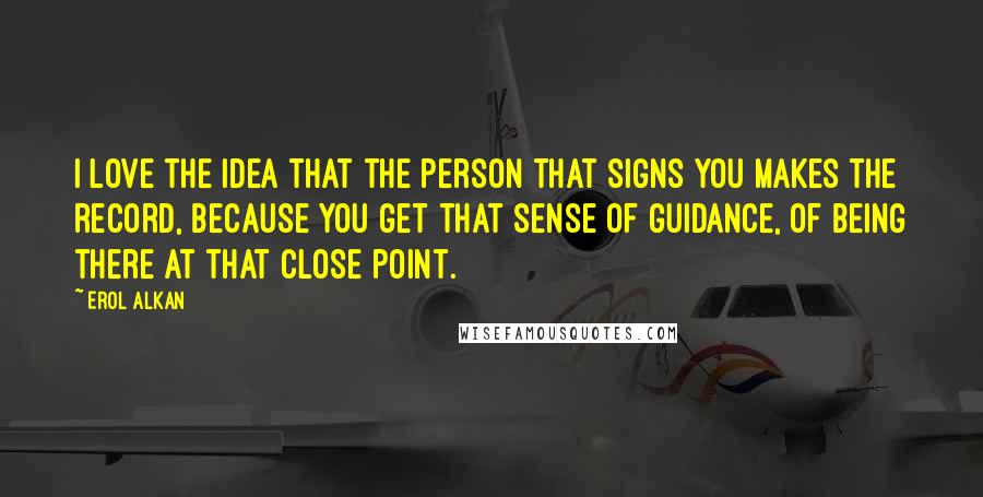 Erol Alkan Quotes: I love the idea that the person that signs you makes the record, because you get that sense of guidance, of being there at that close point.