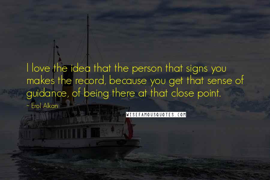 Erol Alkan Quotes: I love the idea that the person that signs you makes the record, because you get that sense of guidance, of being there at that close point.