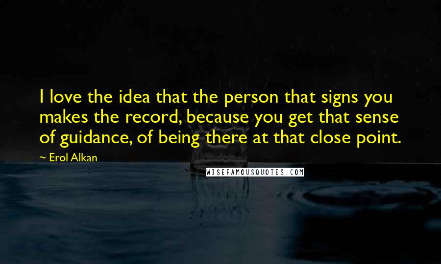 Erol Alkan Quotes: I love the idea that the person that signs you makes the record, because you get that sense of guidance, of being there at that close point.