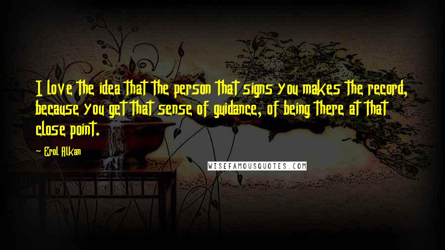 Erol Alkan Quotes: I love the idea that the person that signs you makes the record, because you get that sense of guidance, of being there at that close point.
