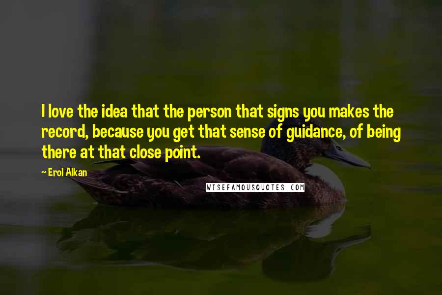 Erol Alkan Quotes: I love the idea that the person that signs you makes the record, because you get that sense of guidance, of being there at that close point.