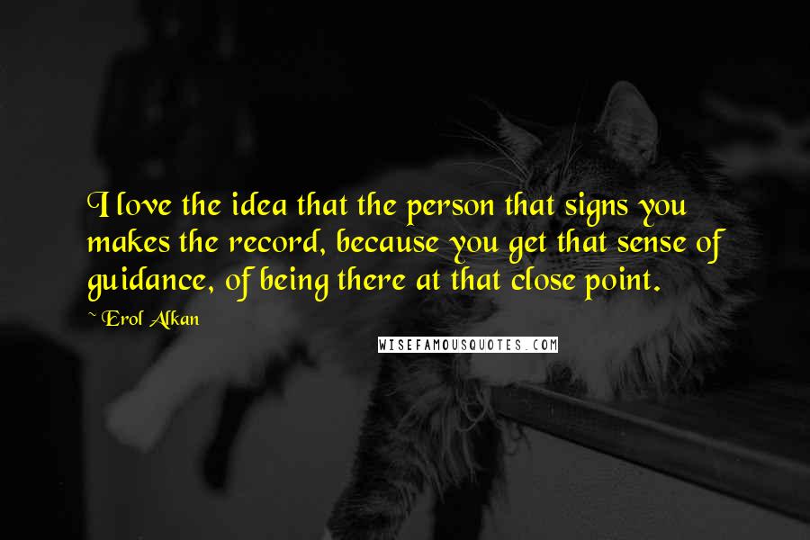 Erol Alkan Quotes: I love the idea that the person that signs you makes the record, because you get that sense of guidance, of being there at that close point.