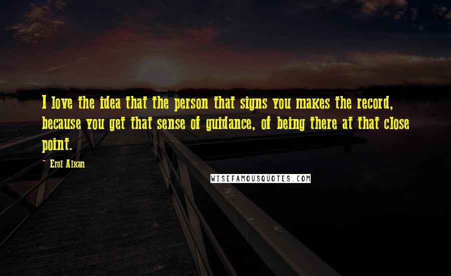 Erol Alkan Quotes: I love the idea that the person that signs you makes the record, because you get that sense of guidance, of being there at that close point.