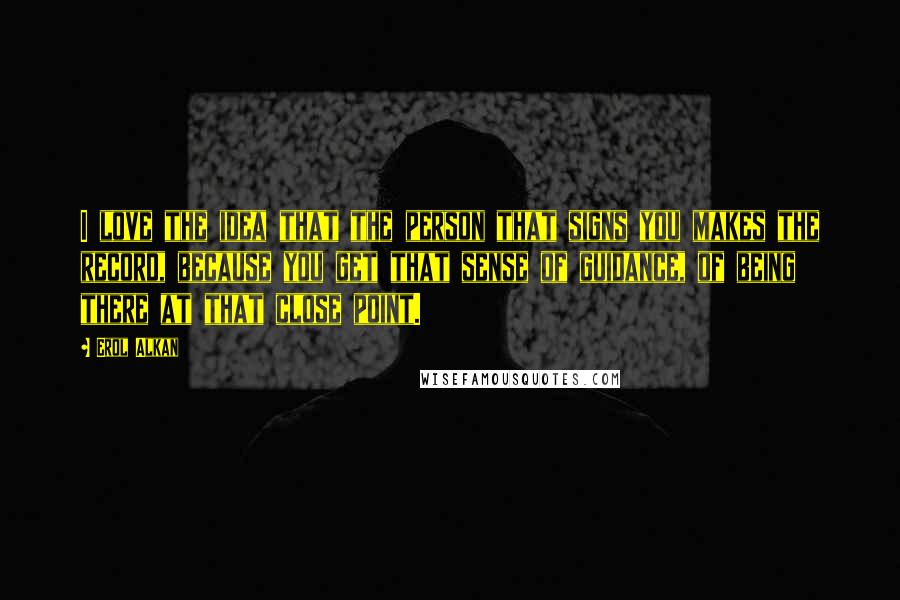 Erol Alkan Quotes: I love the idea that the person that signs you makes the record, because you get that sense of guidance, of being there at that close point.