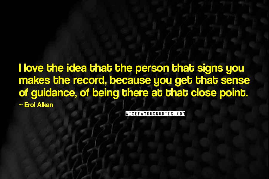 Erol Alkan Quotes: I love the idea that the person that signs you makes the record, because you get that sense of guidance, of being there at that close point.