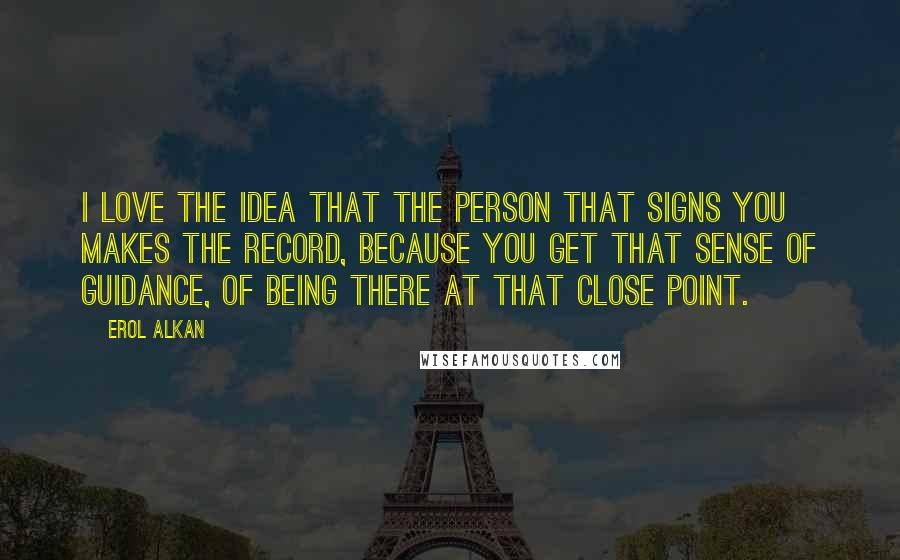 Erol Alkan Quotes: I love the idea that the person that signs you makes the record, because you get that sense of guidance, of being there at that close point.