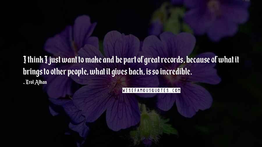 Erol Alkan Quotes: I think I just want to make and be part of great records, because of what it brings to other people, what it gives back, is so incredible.