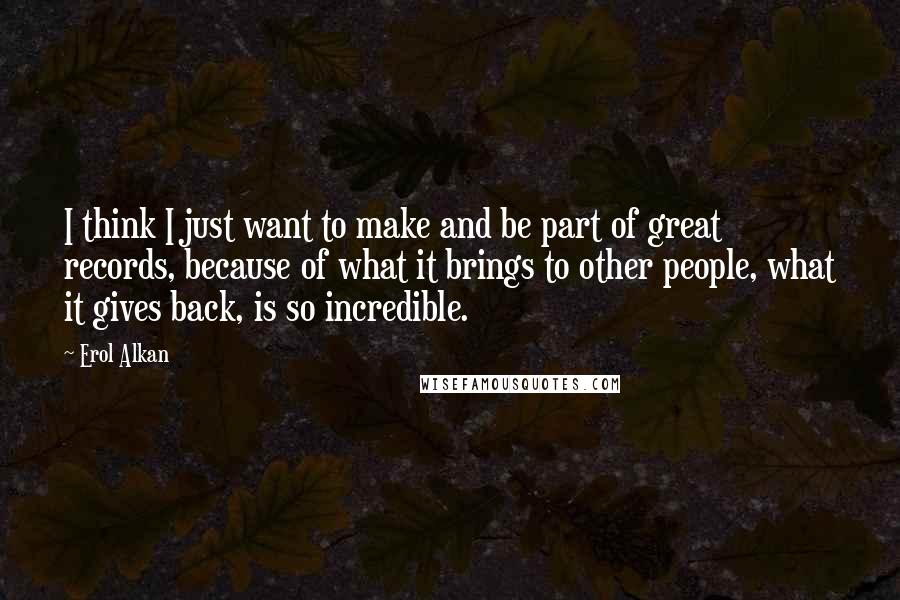 Erol Alkan Quotes: I think I just want to make and be part of great records, because of what it brings to other people, what it gives back, is so incredible.