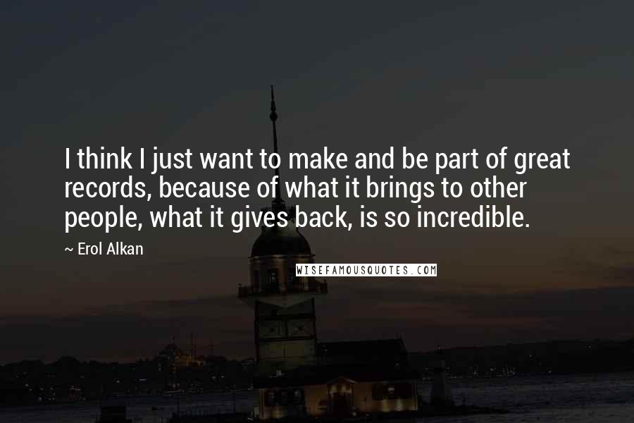Erol Alkan Quotes: I think I just want to make and be part of great records, because of what it brings to other people, what it gives back, is so incredible.