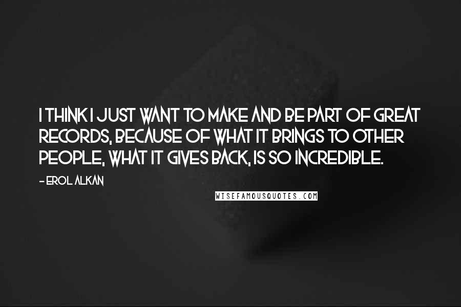 Erol Alkan Quotes: I think I just want to make and be part of great records, because of what it brings to other people, what it gives back, is so incredible.