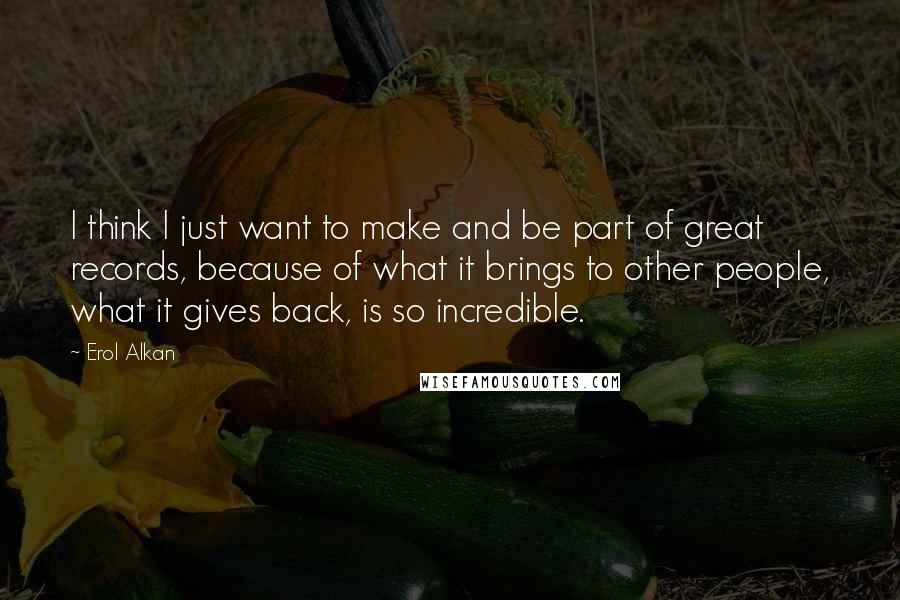 Erol Alkan Quotes: I think I just want to make and be part of great records, because of what it brings to other people, what it gives back, is so incredible.