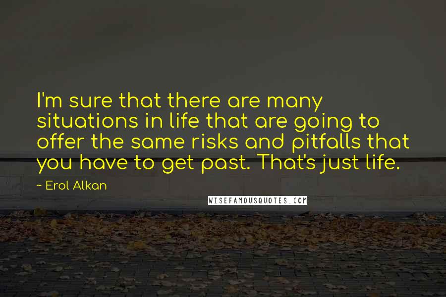 Erol Alkan Quotes: I'm sure that there are many situations in life that are going to offer the same risks and pitfalls that you have to get past. That's just life.