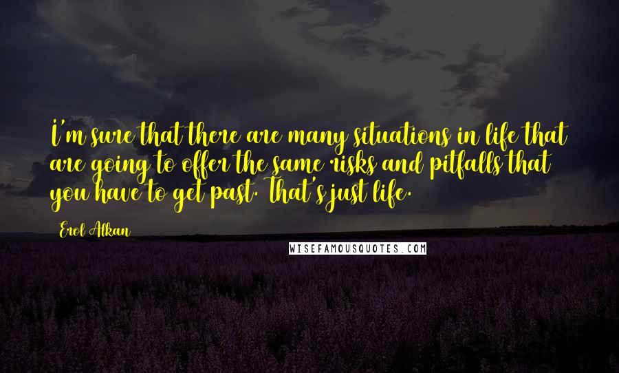 Erol Alkan Quotes: I'm sure that there are many situations in life that are going to offer the same risks and pitfalls that you have to get past. That's just life.