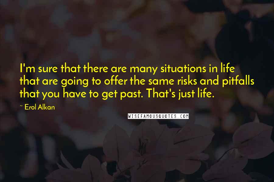 Erol Alkan Quotes: I'm sure that there are many situations in life that are going to offer the same risks and pitfalls that you have to get past. That's just life.