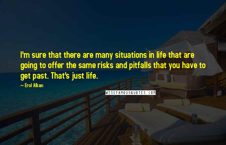 Erol Alkan Quotes: I'm sure that there are many situations in life that are going to offer the same risks and pitfalls that you have to get past. That's just life.