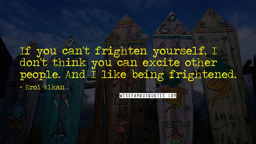 Erol Alkan Quotes: If you can't frighten yourself, I don't think you can excite other people. And I like being frightened.