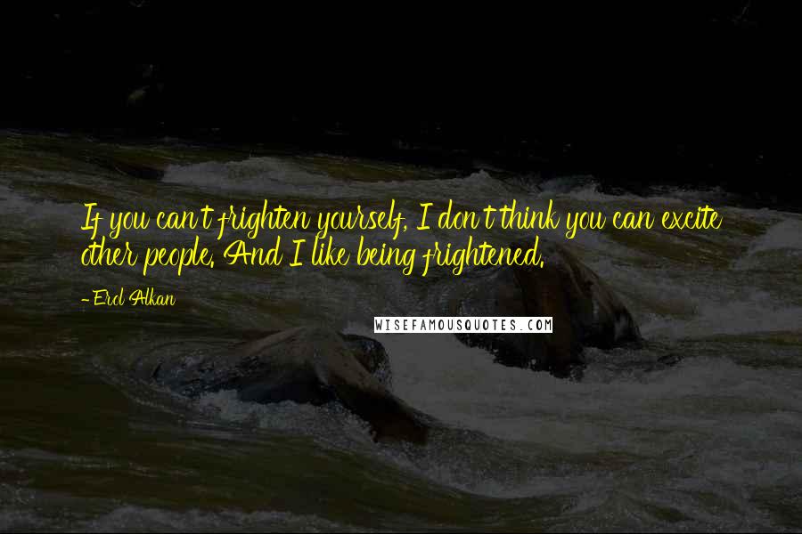 Erol Alkan Quotes: If you can't frighten yourself, I don't think you can excite other people. And I like being frightened.