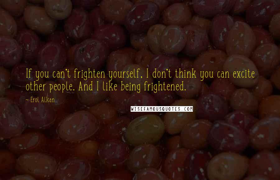 Erol Alkan Quotes: If you can't frighten yourself, I don't think you can excite other people. And I like being frightened.