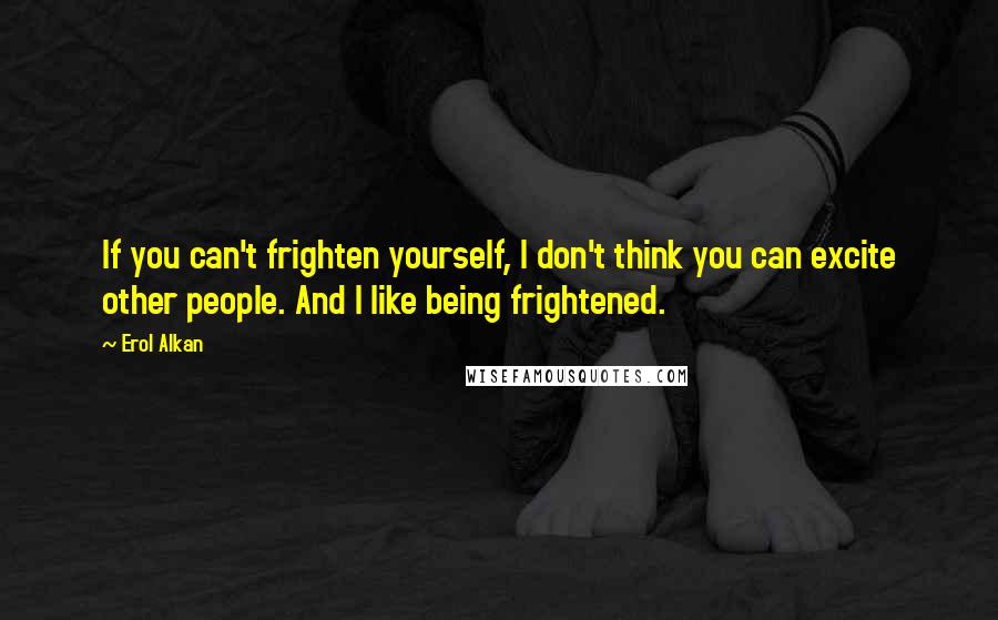 Erol Alkan Quotes: If you can't frighten yourself, I don't think you can excite other people. And I like being frightened.