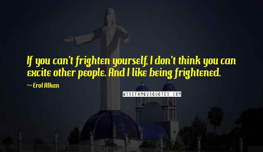 Erol Alkan Quotes: If you can't frighten yourself, I don't think you can excite other people. And I like being frightened.