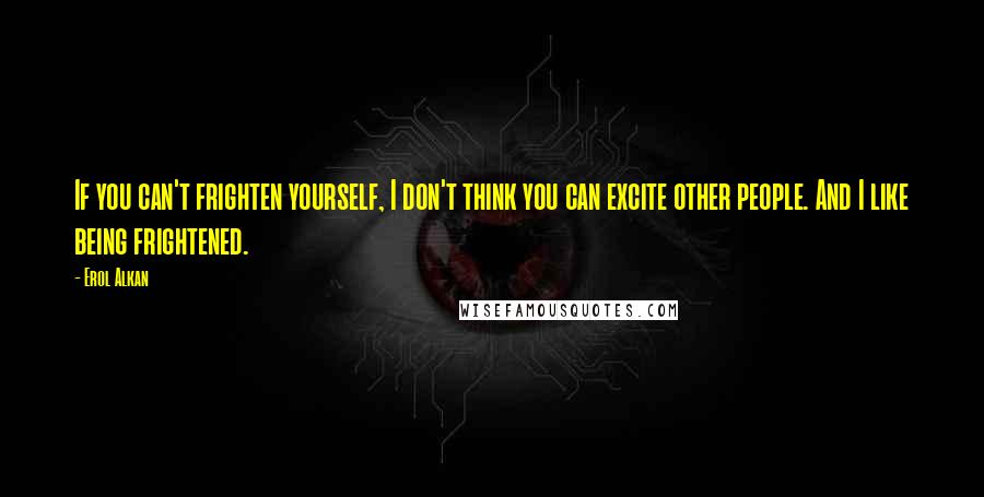 Erol Alkan Quotes: If you can't frighten yourself, I don't think you can excite other people. And I like being frightened.