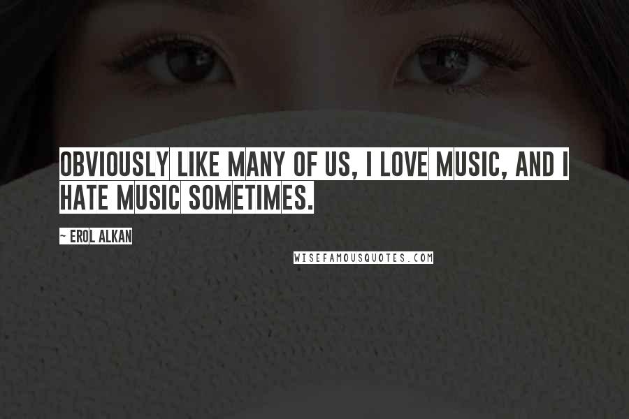 Erol Alkan Quotes: Obviously like many of us, I love music, and I hate music sometimes.