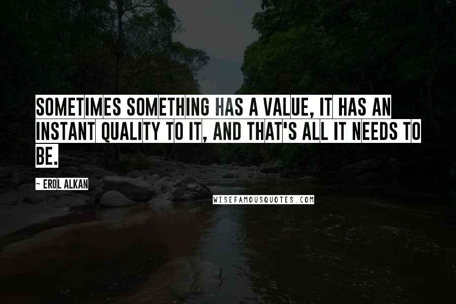 Erol Alkan Quotes: Sometimes something has a value, it has an instant quality to it, and that's all it needs to be.