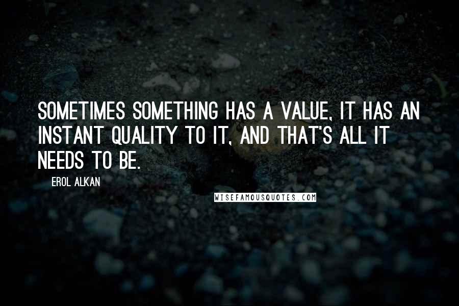 Erol Alkan Quotes: Sometimes something has a value, it has an instant quality to it, and that's all it needs to be.