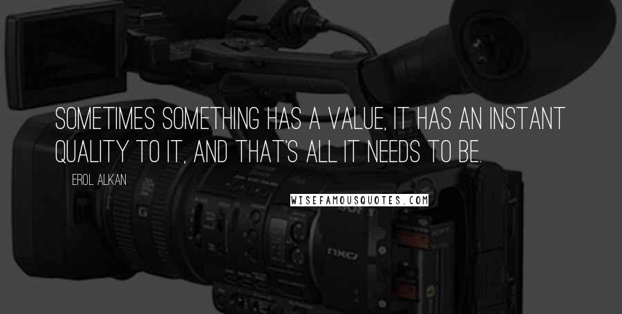 Erol Alkan Quotes: Sometimes something has a value, it has an instant quality to it, and that's all it needs to be.